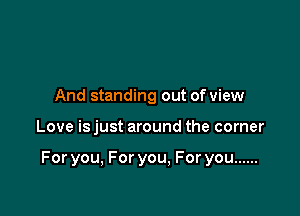 And standing out of view

Love is just around the corner

For you, For you. For you ......