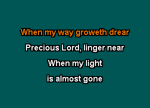 When my way groweth drear

Precious Lord, linger near

When my light

is almost gone