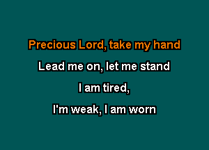 Precious Lord, take my hand

Lead me on, let me stand
I am tired,

I'm weak, I am worn