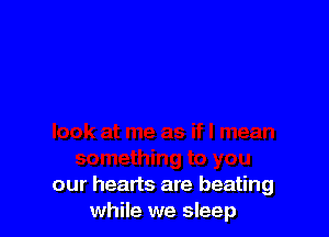 our hearts are beating
while we sleep