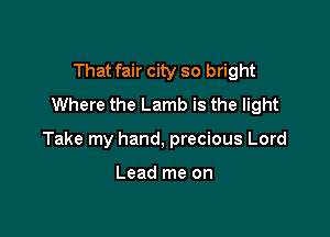 That fair city so bright
Where the Lamb is the light

Take my hand, precious Lord

Lead me on