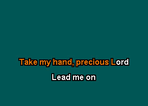 Take my hand, precious Lord

Lead me on