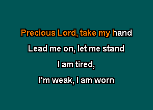 Precious Lord, take my hand

Lead me on, let me stand
I am tired,

I'm weak, I am worn