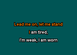 Lead me on, let me stand

I am tired,

I'm weak, I am worn