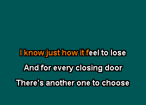 I knowjust how it feel to lose

And for every closing door

There's another one to choose