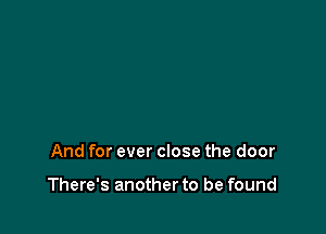 And for ever close the door

There's another to be found