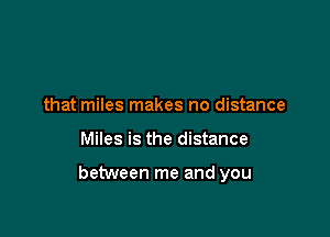 that miles makes no distance

Miles is the distance

between me and you