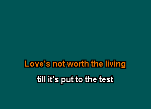 Love's not worth the living

till it's put to the test