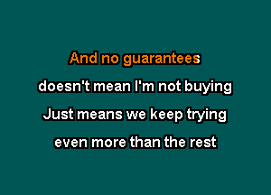 And no guarantees

doesn't mean I'm not buying

Just means we keep trying

even more than the rest