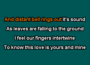 And distant bell rings out it's sound
As leaves are falling to the ground
lfeel our fingers intertwine

To know this love is yours and mine