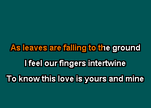 As leaves are falling to the ground

lfeel our fingers intertwine

To know this love is yours and mine