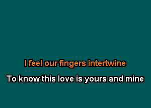 lfeel our fingers intertwine

To know this love is yours and mine