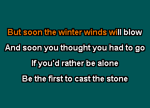 But soon the winter winds will blow
And soon you thought you had to go
lfyou'd rather be alone

Be the first to cast the stone
