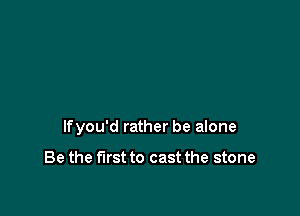 lfyou'd rather be alone

Be the first to cast the stone