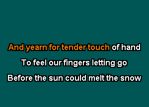 And yearn for tender touch of hand

To feel our fingers letting go

Before the sun could melt the snow