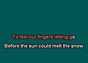 To feel our fingers letting go

Before the sun could melt the snow