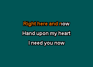 Right here and now

Hand upon my heart

I need you now