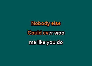 Nobody else

Could ever woo

me like you do