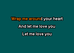Wrap me around your heart

And let me love you

Let me love you