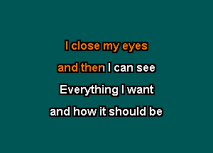 I close my eyes

and then I can see
Everything I want

and how it should be