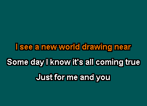 I see a new world drawing near

Some dayl know it's all coming true

Just for me and you