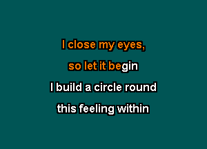 I close my eyes,
so let it begin

I build a circle round

this feeling within