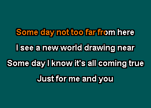 Some day not too far from here
I see a new world drawing near
Some day I know it's all coming true

Just for me and you