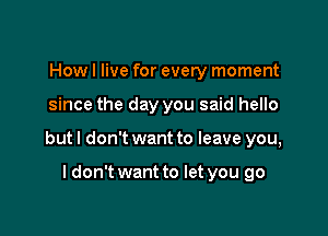 Howl live for every moment

since the day you said hello

but I don't want to leave you,

I don't want to let you go