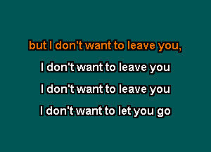 but I don't want to leave you,
I don't want to leave you

I don't want to leave you

I don't want to let you go