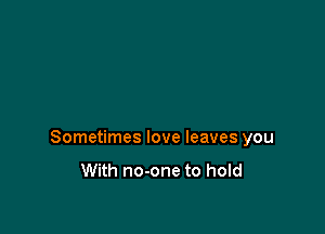 Sometimes love leaves you

With no-one to hold