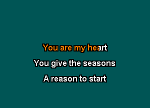 You are my heart

You give the seasons

A reason to start