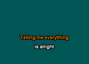 Telling me everything

is alright