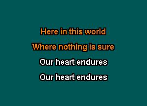 Here in this world

Where nothing is sure

Our heart endures

Our heart endures