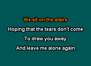 We sit on the stairs
Hoping that the tears don't come

To draw you away

And leave me alone again