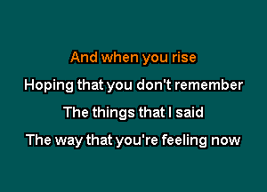 And when you rise
Hoping that you don't remember

The things that I said

The way that you're feeling now