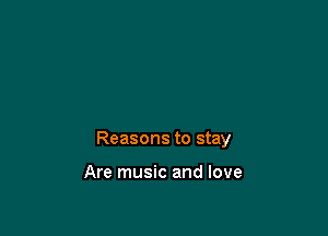 Reasons to stay

Are music and love