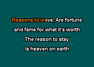 Reasons to leave, Are fortune

and fame for what it's worth

The reason to stay

ls heaven on earth