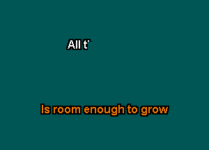 Is room enough to grow