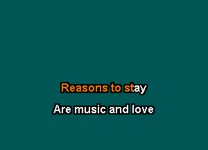 Reasons to stay

Are music and love