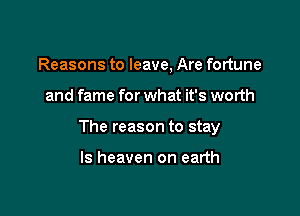 Reasons to leave, Are fortune

and fame for what it's worth

The reason to stay

ls heaven on earth