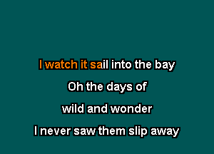 lwatch it sail into the bay
Oh the days of

wild and wonder

I never saw them slip away