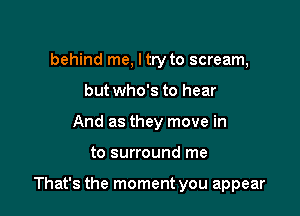 behind me, I try to scream,
but who's to hear
And as they move in

to surround me

That's the moment you appear