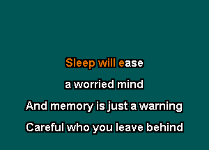 Sleep will ease

a worried mind

And memory is just a warning

Careful who you leave behind