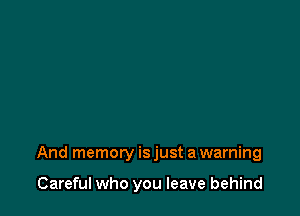 And memory is just a warning

Careful who you leave behind