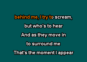 behind me, I try to scream,
but who's to hear
And as they move in

to surround me

That's the moment I appear