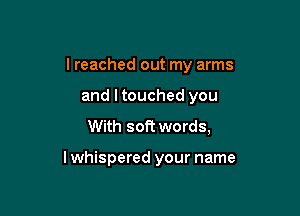 I reached out my arms

and ltouched you
With soft words,

lwhispered your name