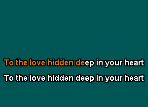 To the love hidden deep in your heart

To the love hidden deep in your heart