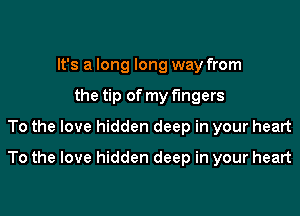 It's a long long way from
the tip of my fingers
To the love hidden deep in your heart
To the love hidden deep in your heart