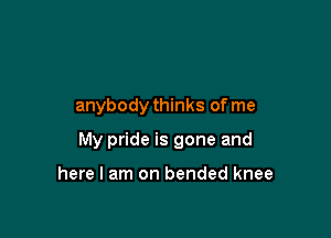 anybody thinks of me

My pride is gone and

here I am on bended knee