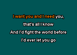 I want you and I need you,
that's all I know

And I'd fight the world before

I'd ever let you go